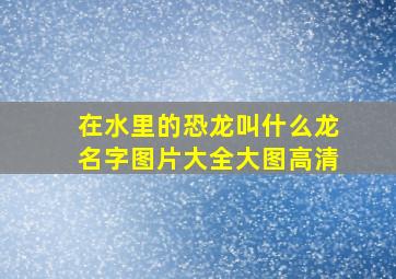 在水里的恐龙叫什么龙名字图片大全大图高清