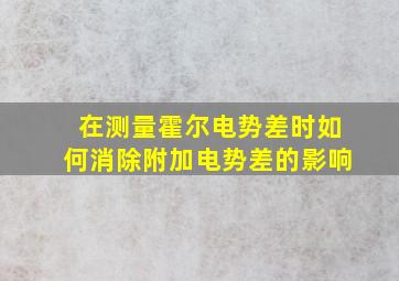 在测量霍尔电势差时如何消除附加电势差的影响