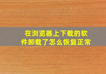 在浏览器上下载的软件卸载了怎么恢复正常