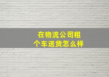 在物流公司租个车送货怎么样