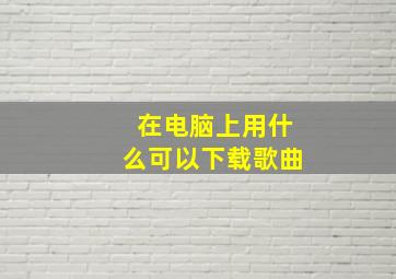 在电脑上用什么可以下载歌曲