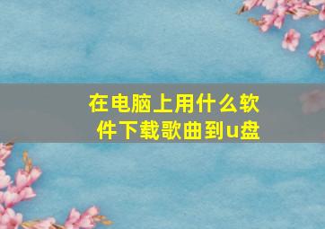 在电脑上用什么软件下载歌曲到u盘