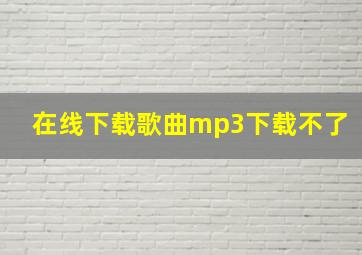 在线下载歌曲mp3下载不了