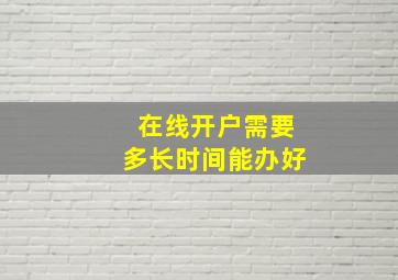 在线开户需要多长时间能办好