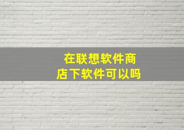 在联想软件商店下软件可以吗