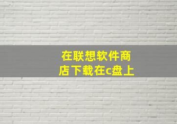 在联想软件商店下载在c盘上