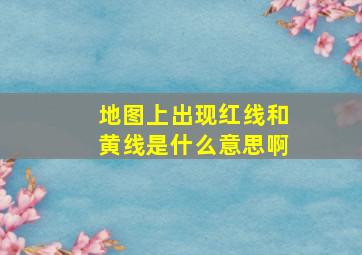 地图上出现红线和黄线是什么意思啊