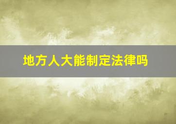 地方人大能制定法律吗