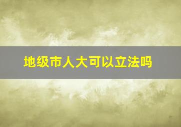 地级市人大可以立法吗