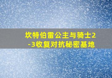 坎特伯雷公主与骑士2-3收复对抗秘密基地