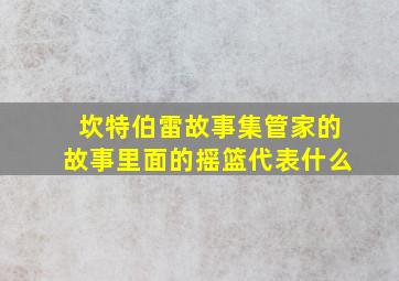 坎特伯雷故事集管家的故事里面的摇篮代表什么