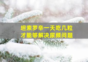 坦索罗辛一天吃几粒才能够解决尿频问题