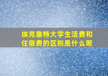 埃克塞特大学生活费和住宿费的区别是什么呢