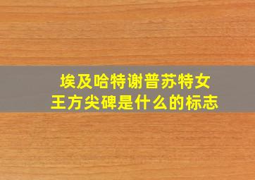 埃及哈特谢普苏特女王方尖碑是什么的标志