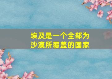 埃及是一个全部为沙漠所覆盖的国家