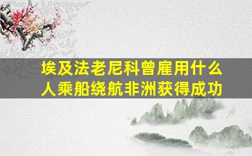 埃及法老尼科曾雇用什么人乘船绕航非洲获得成功