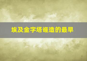 埃及金字塔谁造的最早