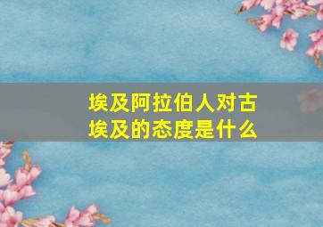 埃及阿拉伯人对古埃及的态度是什么