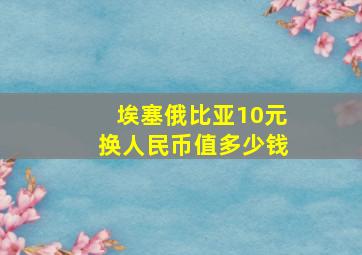 埃塞俄比亚10元换人民币值多少钱