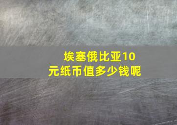 埃塞俄比亚10元纸币值多少钱呢