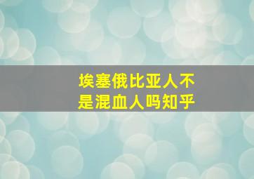 埃塞俄比亚人不是混血人吗知乎