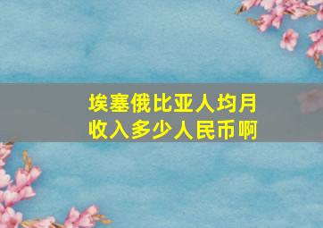 埃塞俄比亚人均月收入多少人民币啊