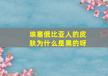 埃塞俄比亚人的皮肤为什么是黑的呀