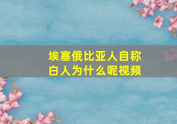 埃塞俄比亚人自称白人为什么呢视频