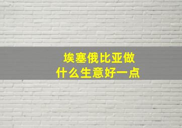 埃塞俄比亚做什么生意好一点