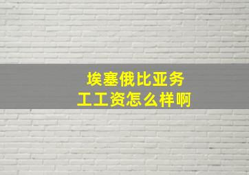 埃塞俄比亚务工工资怎么样啊