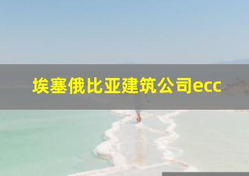 埃塞俄比亚建筑公司ecc