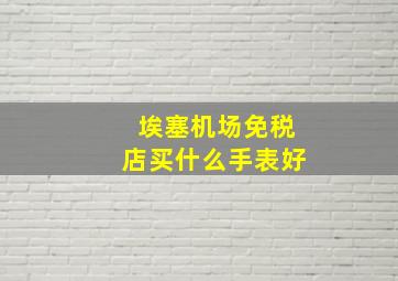 埃塞机场免税店买什么手表好