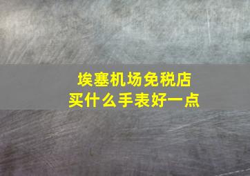 埃塞机场免税店买什么手表好一点