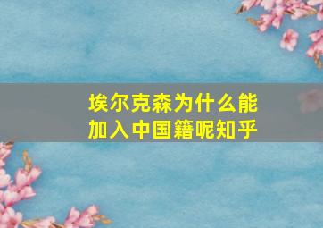 埃尔克森为什么能加入中国籍呢知乎