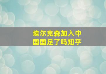 埃尔克森加入中国国足了吗知乎