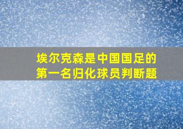 埃尔克森是中国国足的第一名归化球员判断题