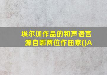 埃尔加作品的和声语言源自哪两位作曲家()A