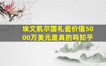 埃文凯尔国礼瓷价值5000万美元是真的吗知乎