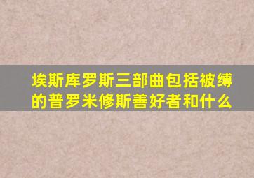 埃斯库罗斯三部曲包括被缚的普罗米修斯善好者和什么