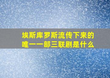 埃斯库罗斯流传下来的唯一一部三联剧是什么