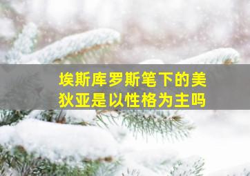 埃斯库罗斯笔下的美狄亚是以性格为主吗