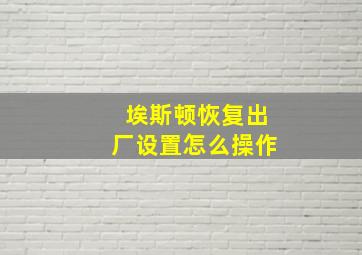 埃斯顿恢复出厂设置怎么操作