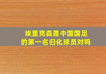 埃里克森是中国国足的第一名归化球员对吗