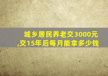 城乡居民养老交3000元,交15年后每月能拿多少钱