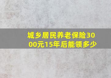 城乡居民养老保险3000元15年后能领多少