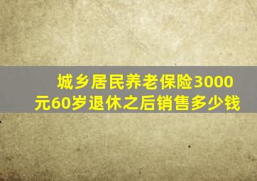 城乡居民养老保险3000元60岁退休之后销售多少钱