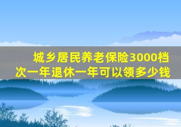 城乡居民养老保险3000档次一年退休一年可以领多少钱