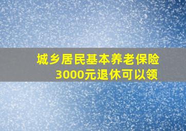 城乡居民基本养老保险3000元退休可以领