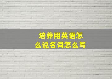 培养用英语怎么说名词怎么写