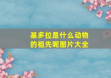 基多拉是什么动物的祖先呢图片大全